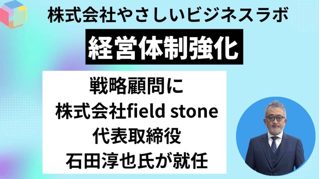 7f9a4710fda9bb0fe16b4234d77c348c 【経営体制強化】株式会社やさしいビジネスラボ戦略顧問に株式会社field stone 代表取締役・石田淳也氏が就任　アライアンスおよびパートナーシップ構築を加速